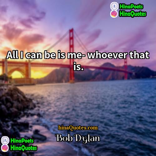 Bob Dylan Quotes | All I can be is me- whoever